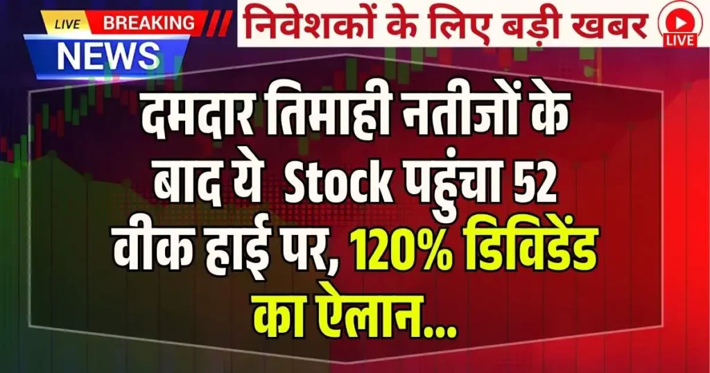 दमदार तिमाही नतीजों के बाद ये Multibagger Stock पहुंचा 52 वीक हाई पर, 120% डिविडेंड का ऐलान...